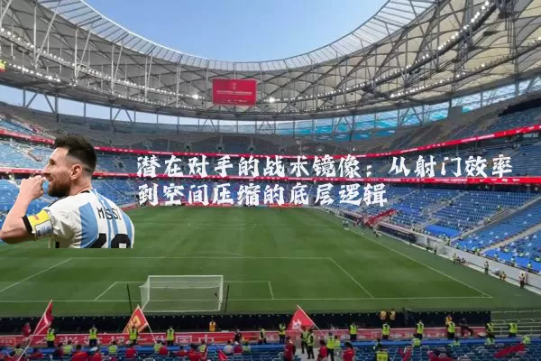 潜在对手的战术镜像：从射门效率到空间压缩的底层逻辑