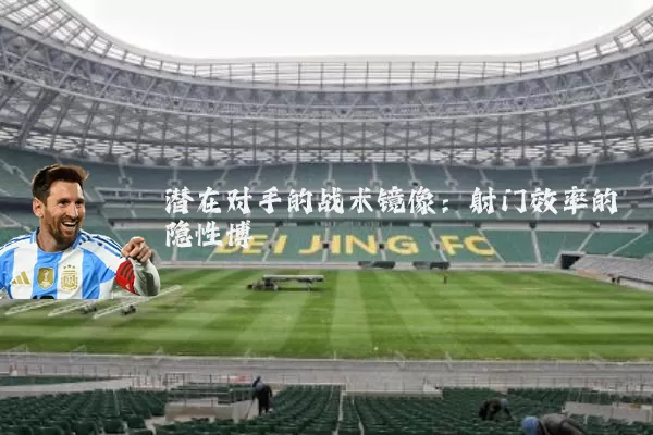 潜在对手的战术镜像:射门效率的隐性博弈