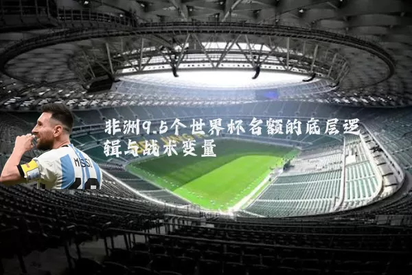 非洲9.5个世界杯名额的底层逻辑与战术变量