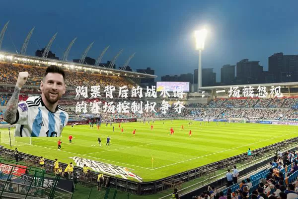 购票背后的战术博弈:一场被忽视的赛场控制权争夺