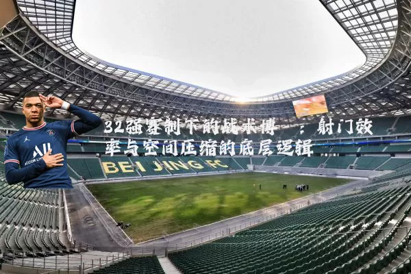 32强赛制下的战术博弈：射门效率与空间压缩的底层逻辑