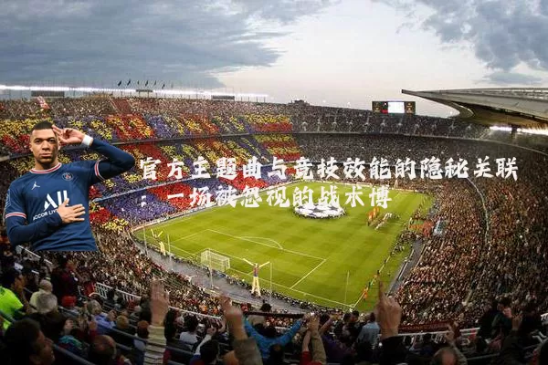 官方主题曲与竞技效能的隐秘关联:一场被忽视的战术博弈