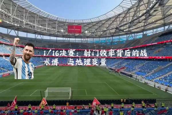 1/16决赛:射门效率背后的战术博弈与地理变量