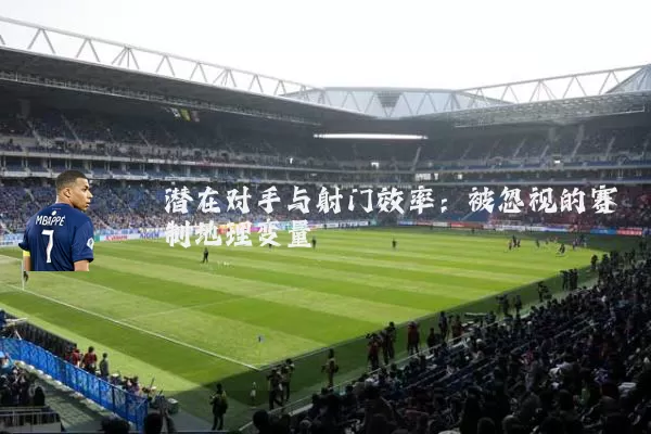 潜在对手与射门效率：被忽视的赛制地理变量