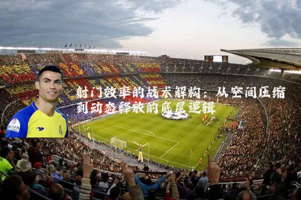射门效率的战术解构：从空间压缩到动态释放的底层逻辑