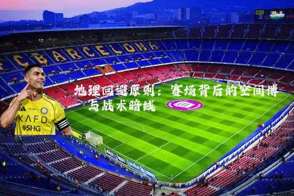地理回避原则：赛场背后的空间博弈与战术暗线