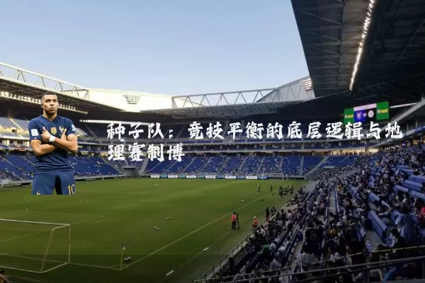种子队:竞技平衡的底层逻辑与地理赛制博弈