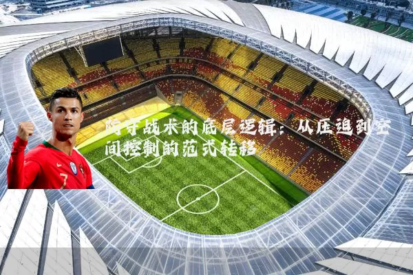 防守战术的底层逻辑:从压迫到空间控制的范式转移