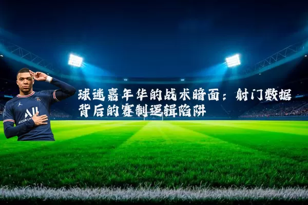 球迷嘉年华的战术暗面：射门数据背后的赛制逻辑陷阱